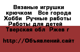 Вязаные игрушки крючком - Все города Хобби. Ручные работы » Работы для детей   . Тверская обл.,Ржев г.